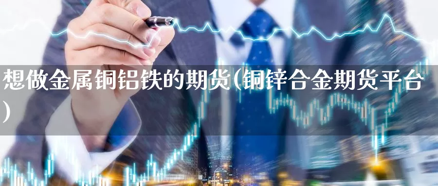 想做金属铜铝铁的期货(铜锌合金期货平台)_https://www.zjdexue.com_股指期货_第1张