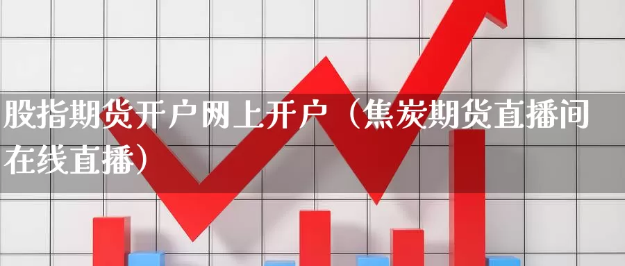 股指期货开户网上开户（焦炭期货直播间在线直播）_https://www.zjdexue.com_原油期货_第1张