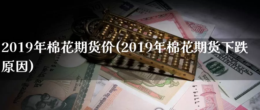 2019年棉花期货价(2019年棉花期货下跌原因)_https://www.zjdexue.com_原油期货_第1张