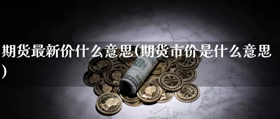 期货最新价什么意思(期货市价是什么意思)_https://www.zjdexue.com_农产品期货_第1张