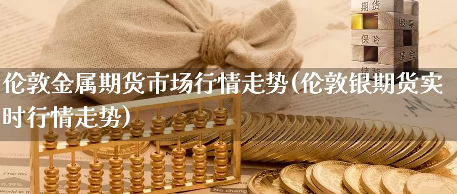 伦敦金属期货市场行情走势(伦敦银期货实时行情走势)_https://www.zjdexue.com_股指期货_第1张