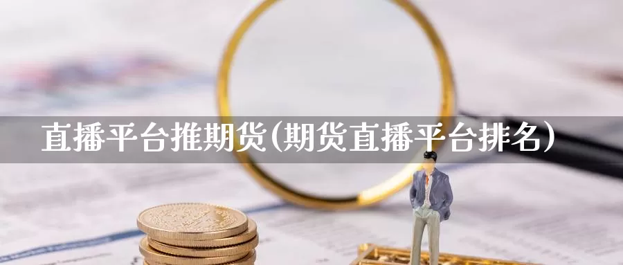 直播平台推期货(期货直播平台排名)_https://www.zjdexue.com_黄金期货_第1张