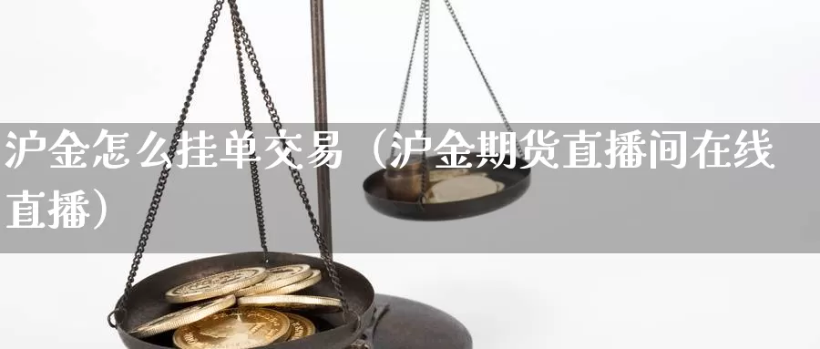 沪金怎么挂单交易（沪金期货直播间在线直播）_https://www.zjdexue.com_原油期货_第1张