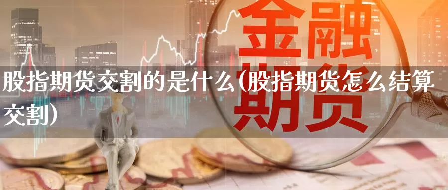 股指期货交割的是什么(股指期货怎么结算交割)_https://www.zjdexue.com_股票投资_第1张