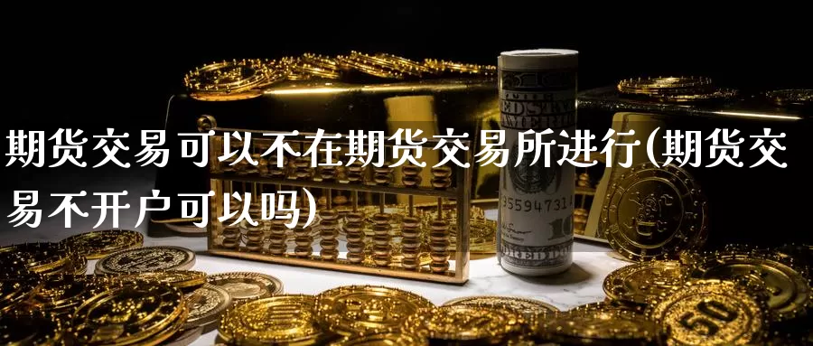 期货交易可以不在期货交易所进行(期货交易不开户可以吗)_https://www.zjdexue.com_期货百科_第1张