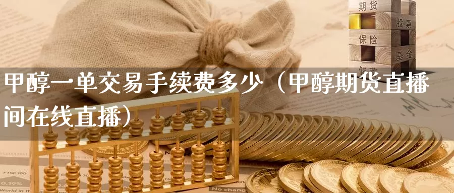 甲醇一单交易手续费多少（甲醇期货直播间在线直播）_https://www.zjdexue.com_基金理财_第1张