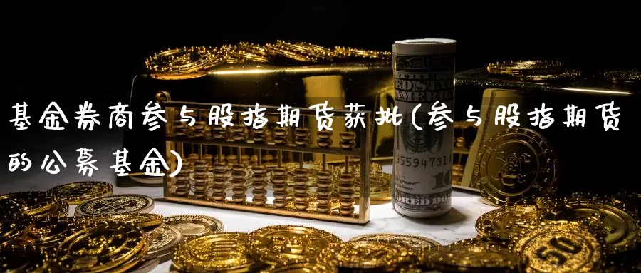 基金券商参与股指期货获批(参与股指期货的公募基金)_https://www.zjdexue.com_基金理财_第1张