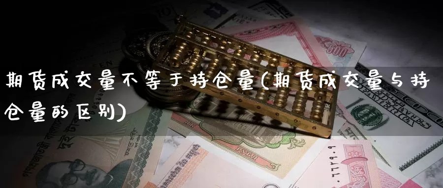 期货成交量不等于持仓量(期货成交量与持仓量的区别)_https://www.zjdexue.com_黄金期货_第1张