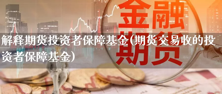 解释期货投资者保障基金(期货交易收的投资者保障基金)_https://www.zjdexue.com_基金理财_第1张