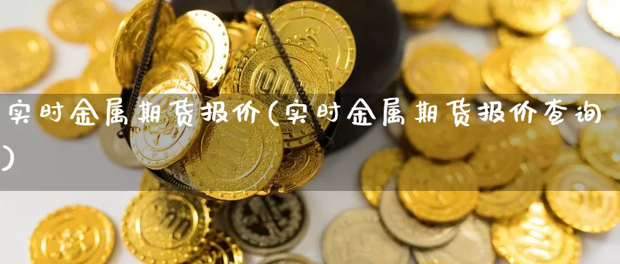 实时金属期货报价(实时金属期货报价查询)_https://www.zjdexue.com_农产品期货_第1张