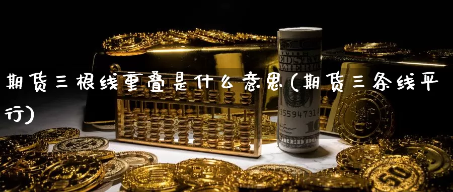 期货三根线重叠是什么意思(期货三条线平行)_https://www.zjdexue.com_农产品期货_第1张