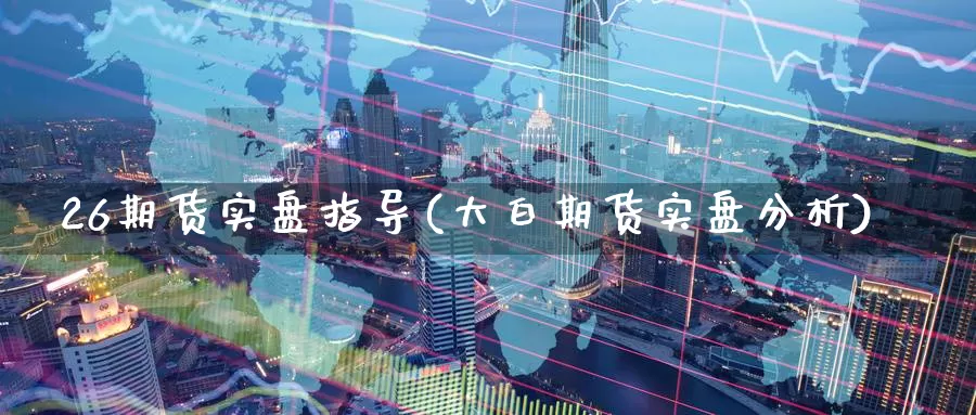 26期货实盘指导(大白期货实盘分析)_https://www.zjdexue.com_原油期货_第1张