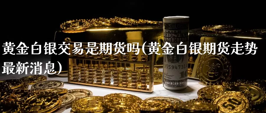 黄金白银交易是期货吗(黄金白银期货走势最新消息)_https://www.zjdexue.com_农产品期货_第1张