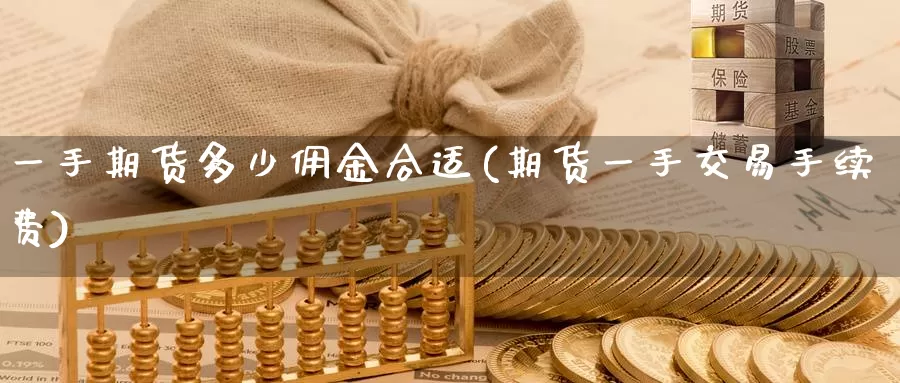 一手期货多少佣金合适(期货一手交易手续费)_https://www.zjdexue.com_期货百科_第1张