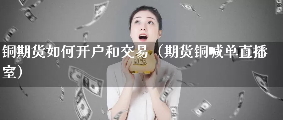 铜期货如何开户和交易（期货铜喊单直播室）_https://www.zjdexue.com_原油期货_第1张