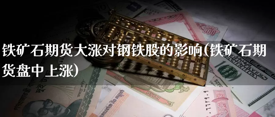 铁矿石期货大涨对钢铁股的影响(铁矿石期货盘中上涨)_https://www.zjdexue.com_股票投资_第1张