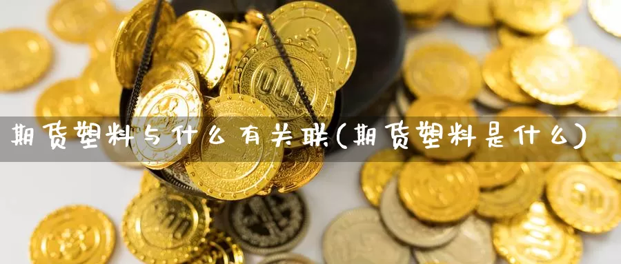 期货塑料与什么有关联(期货塑料是什么)_https://www.zjdexue.com_股指期货_第1张