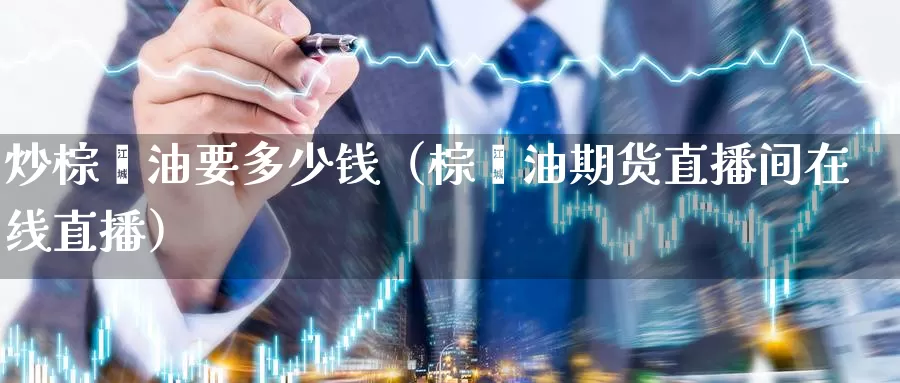 炒棕榈油要多少钱（棕榈油期货直播间在线直播）_https://www.zjdexue.com_黄金期货_第1张