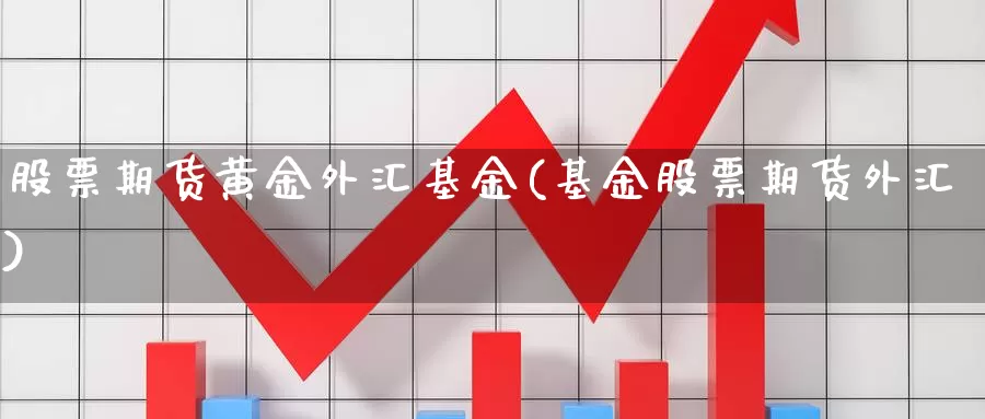 股票期货黄金外汇基金(基金股票期货外汇)_https://www.zjdexue.com_基金理财_第1张