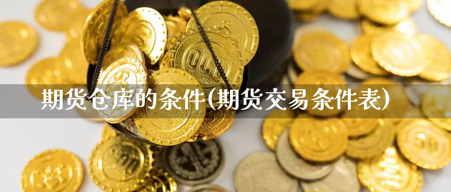 期货仓库的条件(期货交易条件表)_https://www.zjdexue.com_黄金期货_第1张