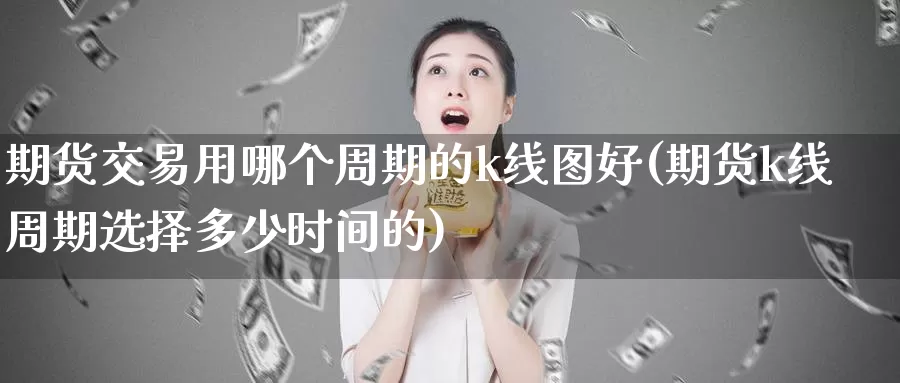 期货交易用哪个周期的k线图好(期货k线周期选择多少时间的)_https://www.zjdexue.com_期货百科_第1张