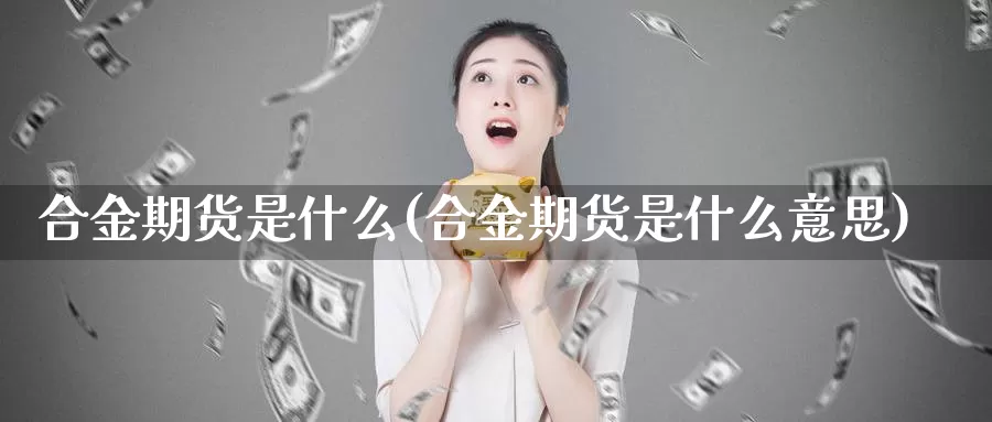 合金期货是什么(合金期货是什么意思)_https://www.zjdexue.com_农产品期货_第1张