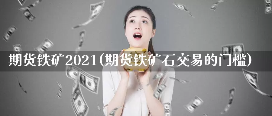 期货铁矿2021(期货铁矿石交易的门槛)_https://www.zjdexue.com_股指期货_第1张