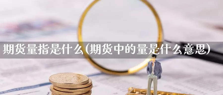 期货量指是什么(期货中的量是什么意思)_https://www.zjdexue.com_农产品期货_第1张