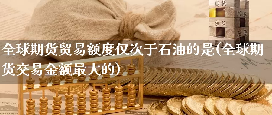 全球期货贸易额度仅次于石油的是(全球期货交易金额最大的)_https://www.zjdexue.com_原油期货_第1张