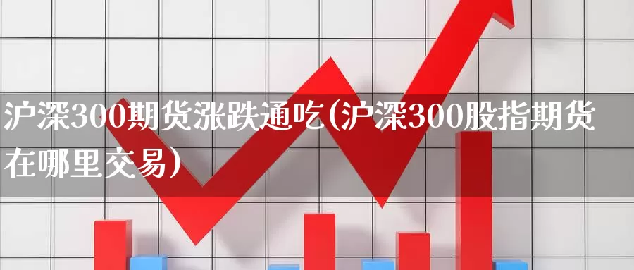 沪深300期货涨跌通吃(沪深300股指期货在哪里交易)_https://www.zjdexue.com_股票投资_第1张