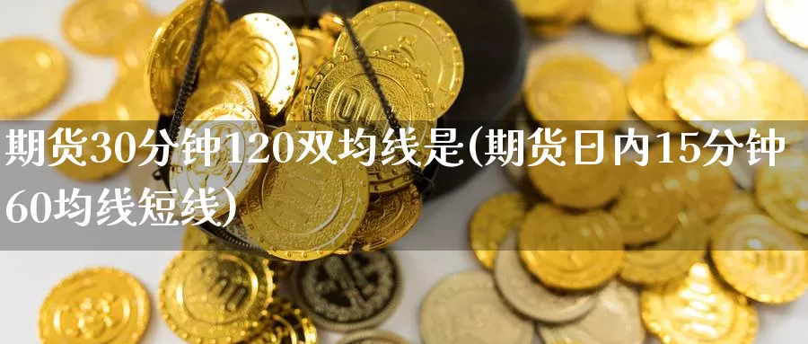 期货30分钟120双均线是(期货日内15分钟60均线短线)_https://www.zjdexue.com_农产品期货_第1张