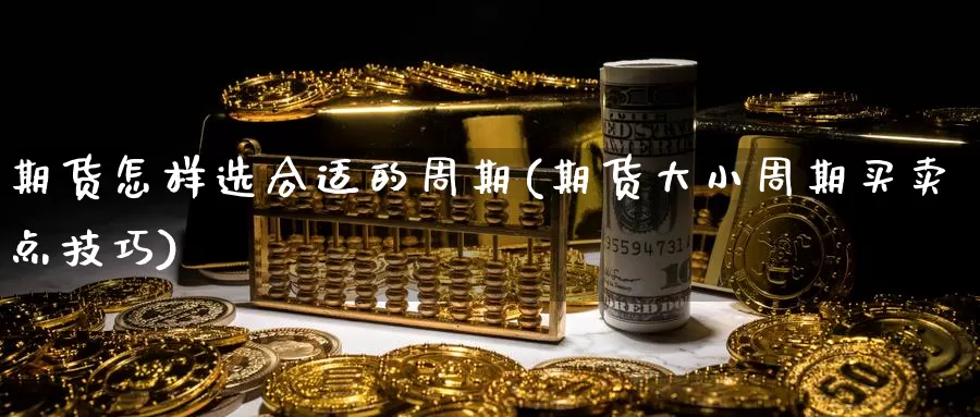 期货怎样选合适的周期(期货大小周期买卖点技巧)_https://www.zjdexue.com_原油期货_第1张