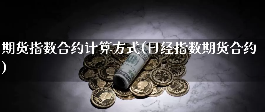 期货指数合约计算方式(日经指数期货合约)_https://www.zjdexue.com_股指期货_第1张