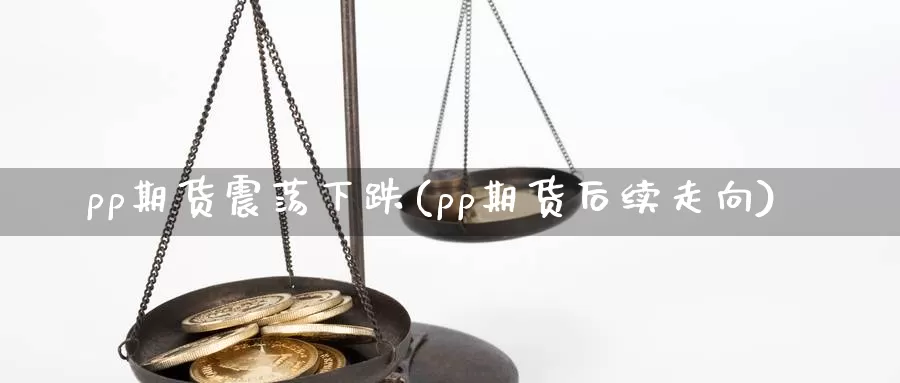 pp期货震荡下跌(pp期货后续走向)_https://www.zjdexue.com_农产品期货_第1张