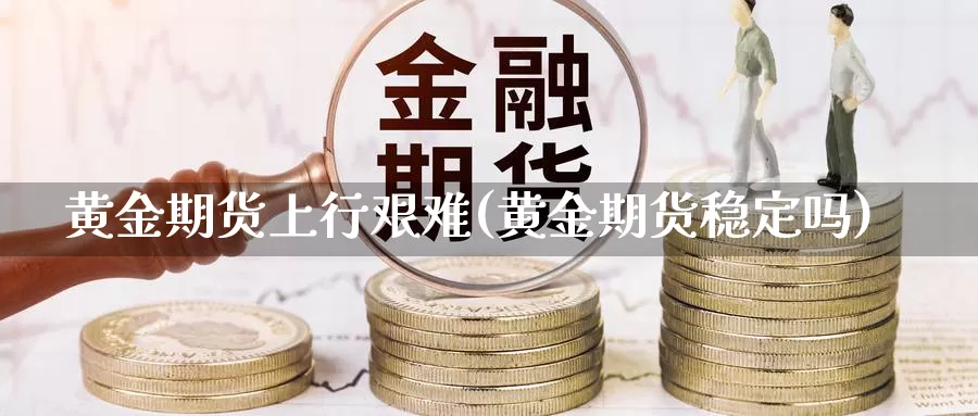 黄金期货上行艰难(黄金期货稳定吗)_https://www.zjdexue.com_股指期货_第1张