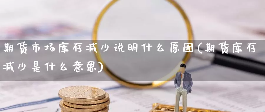 期货市场库存减少说明什么原因(期货库存减少是什么意思)_https://www.zjdexue.com_农产品期货_第1张