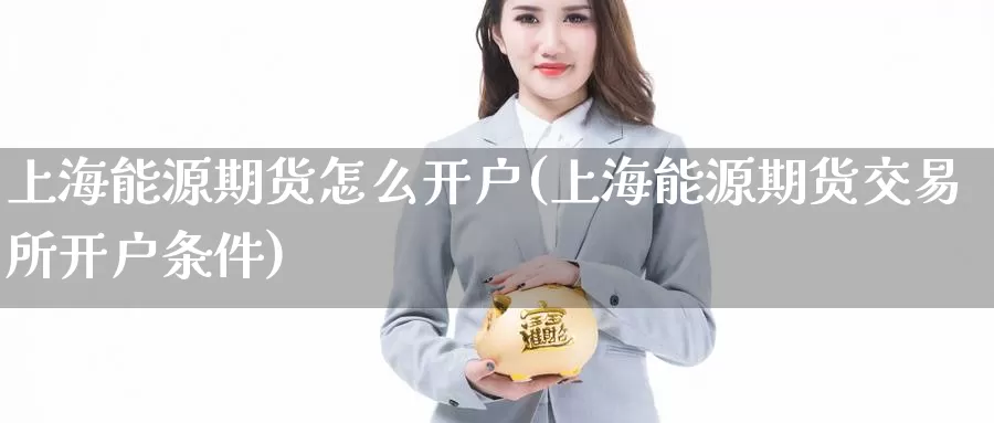 上海能源期货怎么开户(上海能源期货交易所开户条件)_https://www.zjdexue.com_原油期货_第1张