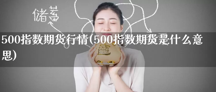 500指数期货行情(500指数期货是什么意思)_https://www.zjdexue.com_期货百科_第1张