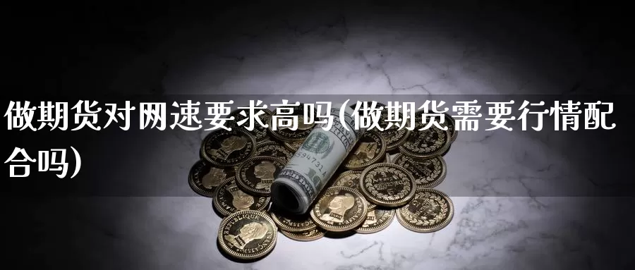 做期货对网速要求高吗(做期货需要行情配合吗)_https://www.zjdexue.com_黄金期货_第1张