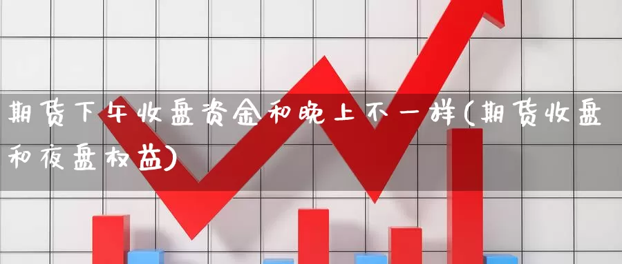 期货下午收盘资金和晚上不一样(期货收盘和夜盘权益)_https://www.zjdexue.com_期货百科_第1张