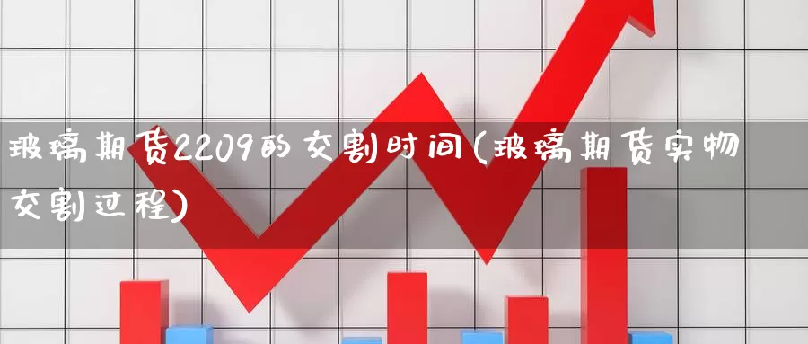 玻璃期货2209的交割时间(玻璃期货实物交割过程)_https://www.zjdexue.com_黄金期货_第1张