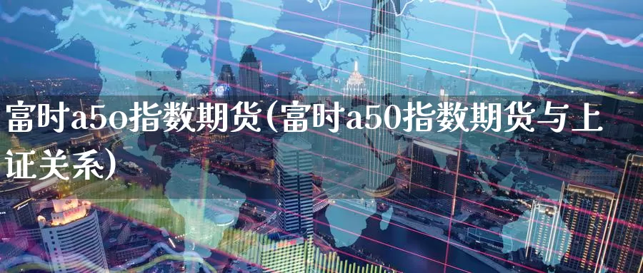 富时a5o指数期货(富时a50指数期货与上证关系)_https://www.zjdexue.com_黄金期货_第1张