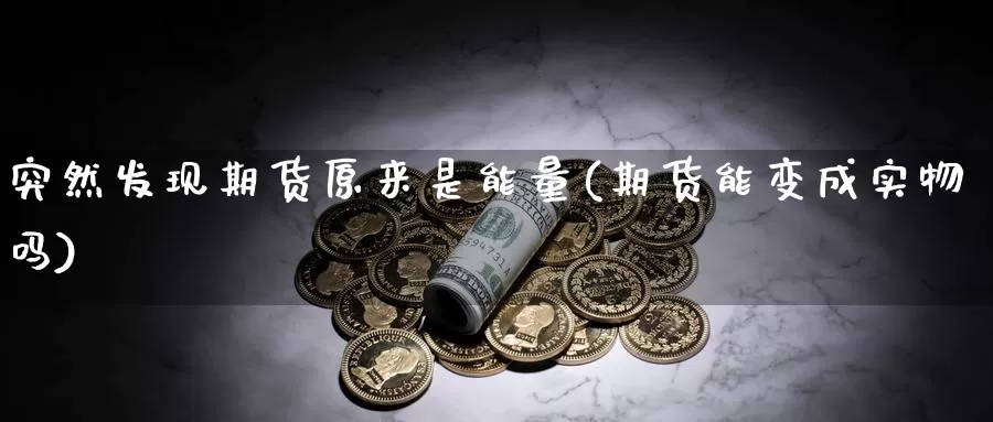 突然发现期货原来是能量(期货能变成实物吗)_https://www.zjdexue.com_原油期货_第1张