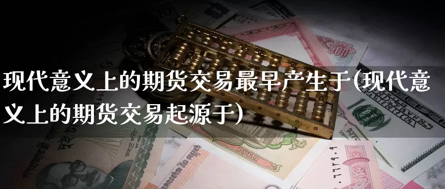 现代意义上的期货交易最早产生于(现代意义上的期货交易起源于)_https://www.zjdexue.com_农产品期货_第1张