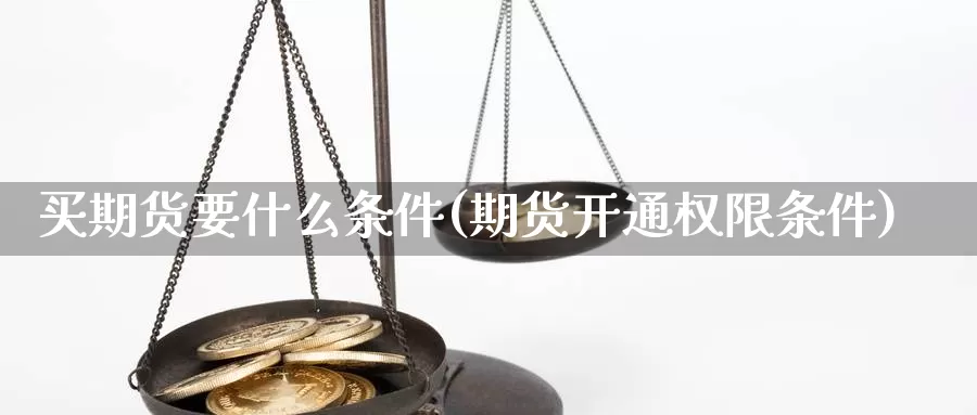 买期货要什么条件(期货开通权限条件)_https://www.zjdexue.com_农产品期货_第1张