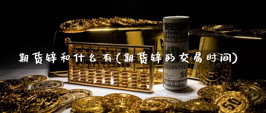 期货锌和什么有(期货锌的交易时间)_https://www.zjdexue.com_黄金期货_第1张