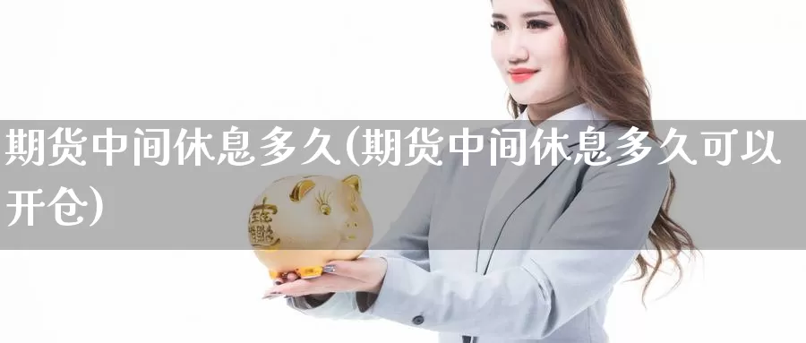 期货中间休息多久(期货中间休息多久可以开仓)_https://www.zjdexue.com_黄金期货_第1张