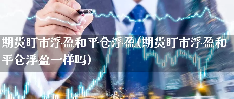 期货盯市浮盈和平仓浮盈(期货盯市浮盈和平仓浮盈一样吗)_https://www.zjdexue.com_期货百科_第1张