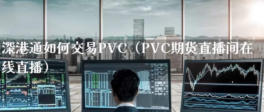 深港通如何交易PVC（PVC期货直播间在线直播）_https://www.zjdexue.com_农产品期货_第1张