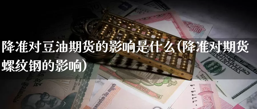 降准对豆油期货的影响是什么(降准对期货螺纹钢的影响)_https://www.zjdexue.com_农产品期货_第1张